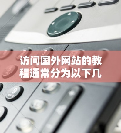 访问国外网站的教程通常分为以下几个步骤 访问国外网站的教程通常分为以下几个步骤