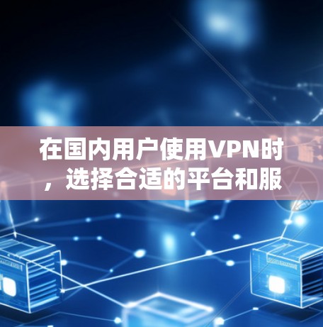在国内用户使用VPN时，选择合适的平台和服务非常重要。以下是对国内主要VPN平台的评测