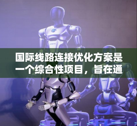 国际线路连接优化方案是一个综合性项目，旨在通过优化基础设施、技术应用、运营效率和区域协调，提升国际运输网络的性能和效益。以下是该方案的详细分析和建议