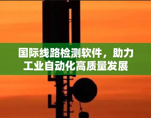 国际线路检测软件，助力工业自动化高质量发展