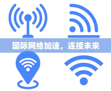 国际网络加速，连接未来
