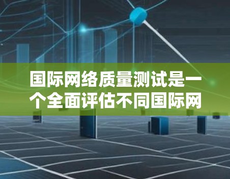 国际网络质量测试是一个全面评估不同国际网络环境的重要任务，涉及多个方面，包括测试工具、测试方法、结果分析以及实际应用。以下是对该主题的详细总结和指南