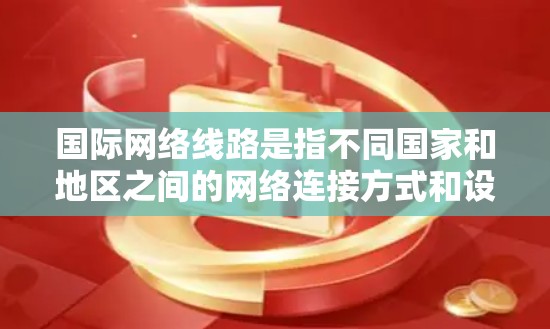 国际网络线路是指不同国家和地区之间的网络连接方式和设备。国际网络线路的连接涉及多个因素，包括地理位置、传输带宽、设备类型、网络协议、加密技术、网络架构等。以下是一些关于国际网络线路的详细信息