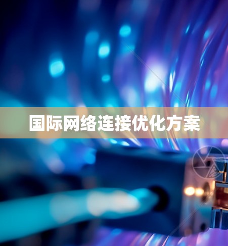 国际网络连接优化方案 国际网络连接优化方案