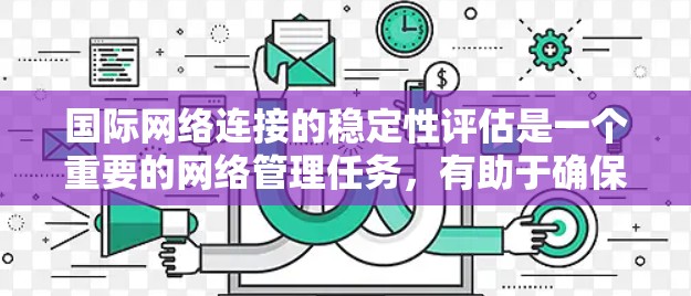 国际网络连接的稳定性评估是一个重要的网络管理任务,有助于确保设备和网络的可靠性和高效运行。以下是详细的评估方法和步骤 国际网络连接的稳定性评估是一个重要的网络管理任务,有助于确保设备和网络的可靠性和高效运行。以下是详细的评估方法和步骤