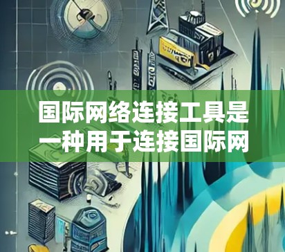国际网络连接工具是一种用于连接国际网络的网络设备，主要包括以下几种类型