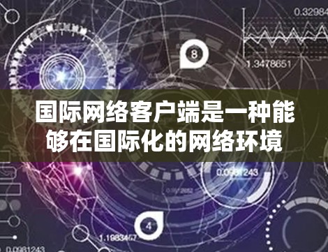 国际网络客户端是一种能够在国际化的网络环境中运行的应用程序，能够适应不同国家或地区的网络架构和设备，提供跨平台的网络服务