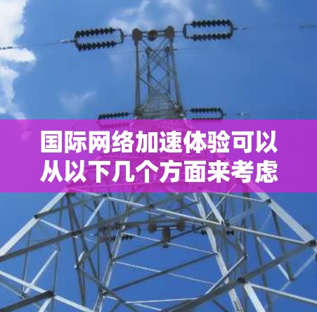 国际网络加速体验可以从以下几个方面来考虑,以帮助你在国际网络环境中提升网络使用效率 国际网络加速体验可以从以下几个方面来考虑,以帮助你在国际网络环境中提升网络使用效率