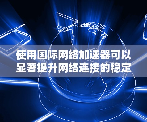 使用国际网络加速器可以显著提升网络连接的稳定性,确保数据传输速度快、可靠。以下是一个详细的教程,涵盖从选择到优化的步骤 使用国际网络加速器可以显著提升网络连接的稳定性,确保数据传输速度快、可靠。以下是一个详细的教程,涵盖从选择到优化的步骤