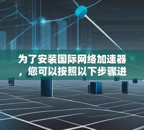 为了安装国际网络加速器,您可以按照以下步骤进行操作 为了安装国际网络加速器,您可以按照以下步骤进行操作