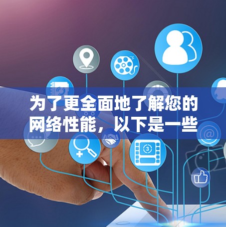 为了更全面地了解您的网络性能，以下是一些步骤和建议