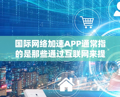 国际网络加速APP通常指的是那些通过互联网来提升网络连接速度、加密通信、或者提供网络服务的工具。以下是一些常见的国际网络加速APP及其主要功能