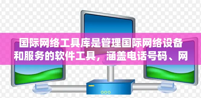 国际网络工具库是管理国际网络设备和服务的软件工具,涵盖电话号码、网卡、互联网设备、网络设备等多个方面。以下是一个系统的学习计划 国际网络工具库是管理国际网络设备和服务的软件工具,涵盖电话号码、网卡、互联网设备、网络设备等多个方面。以下是一个系统的学习计划