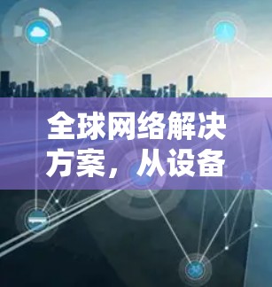 全球网络解决方案,从设备到应用 全球网络解决方案,从设备到应用