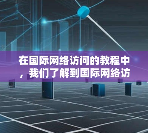 在国际网络访问的教程中,我们了解到国际网络访问分为局域网、广域网和点对点网络三种类型,每种类型都有其特定的应用场景和需求。以下是对这些内容的总结和分析 在国际网络访问的教程中,我们了解到国际网络访问分为局域网、广域网和点对点网络三种类型,每种类型都有其特定的应用场景和需求。以下是对这些内容的总结和分析