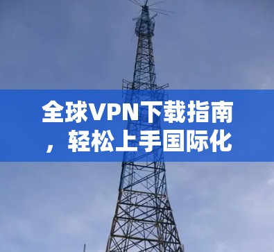全球VPN下载指南，轻松上手国际化设置