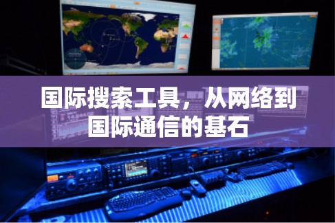国际搜索工具,从网络到国际通信的基石 国际搜索工具,从网络到国际通信的基石
