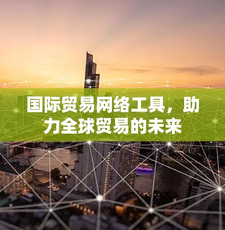 国际贸易网络工具，助力全球贸易的未来