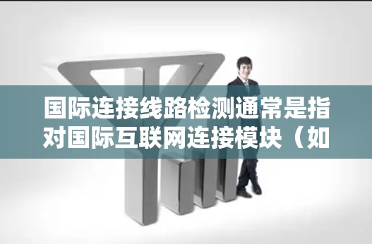 国际连接线路检测通常是指对国际互联网连接模块(如5G、4G、Wi-Fi等)进行测试和验证,以确保其在国际网络环境中表现出良好的稳定性、性能和安全性。以下是一些相关的步骤和内容 国际连接线路检测通常是指对国际互联网连接模块(如5G、4G、Wi-Fi等)进行测试和验证,以确保其在国际网络环境中表现出良好的稳定性、性能和安全性。以下是一些相关的步骤和内容