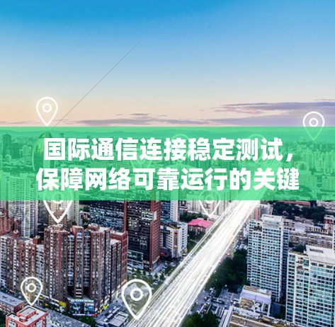 国际通信连接稳定测试，保障网络可靠运行的关键手段