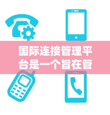 国际连接管理平台是一个旨在管理跨国网络连接的软件系统，通常涉及多个国家或地区的设备和网络。以下是对该平台的详细分析