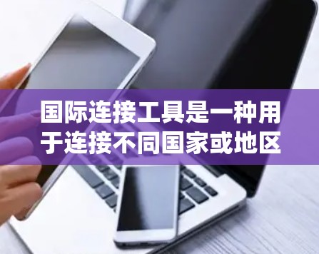国际连接工具是一种用于连接不同国家或地区的网络服务的工具,广泛应用于国际交流和数据传输。以下是详细的指南,帮助您系统地学习和使用这些工具 国际连接工具是一种用于连接不同国家或地区的网络服务的工具,广泛应用于国际交流和数据传输。以下是详细的指南,帮助您系统地学习和使用这些工具