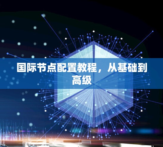 国际节点配置教程，从基础到高级
