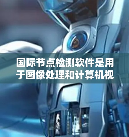 国际节点检测软件是用于图像处理和计算机视觉中识别节点的工具，广泛应用于多个领域。以下是对这些软件的总结和推荐