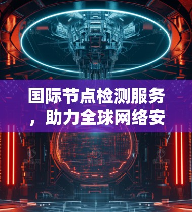 国际节点检测服务，助力全球网络安全与优化
