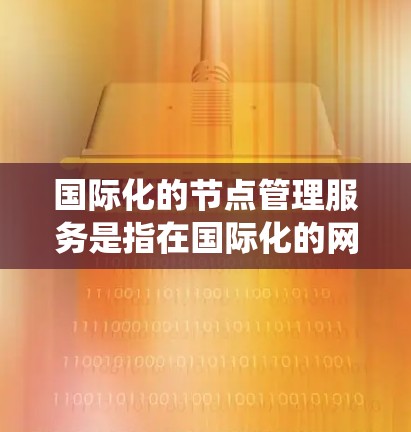 国际化的节点管理服务是指在国际化的网络环境中，提供节点管理相关的功能和服务，旨在管理跨地域、跨语言和跨语言分布式系统的节点。以下是对该服务的详细解释