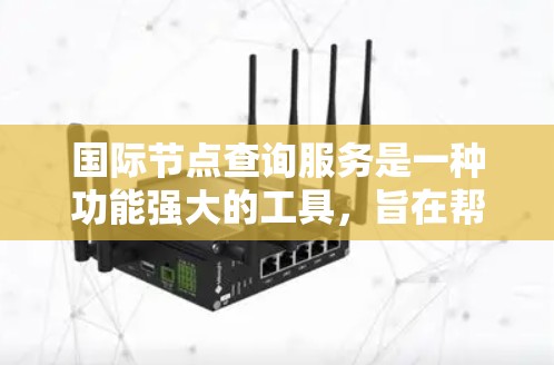 国际节点查询服务是一种功能强大的工具，旨在帮助用户在国际范围内快速找到地理或网络中的具体点（节点）以下是对该服务的详细介绍