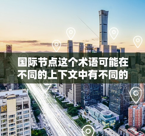 国际节点这个术语可能在不同的上下文中有不同的含义,具体取决于上下文的领域。以下是一些可能的解释 国际节点这个术语可能在不同的上下文中有不同的含义,具体取决于上下文的领域。以下是一些可能的解释