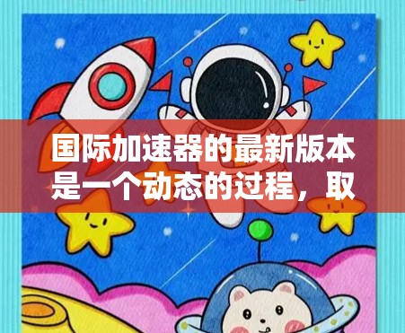 国际加速器的最新版本是一个动态的过程，取决于具体指的加速器类型和研究领域。以下是一些可能的国际加速器及其最新版本的情况