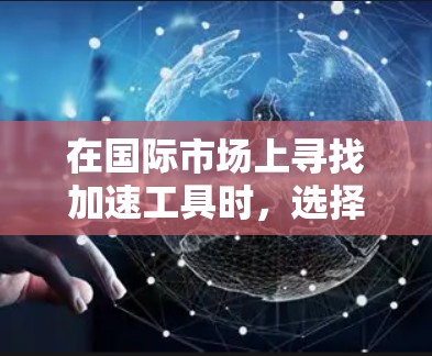在国际市场上寻找加速工具时,选择合适的工具需要根据用户的实际需求、预算、技术特点以及工具的使用场景来综合考虑。以下是一些常见的国际加速工具选择方法,供您参考 在国际市场上寻找加速工具时,选择合适的工具需要根据用户的实际需求、预算、技术特点以及工具的使用场景来综合考虑。以下是一些常见的国际加速工具选择方法,供您参考