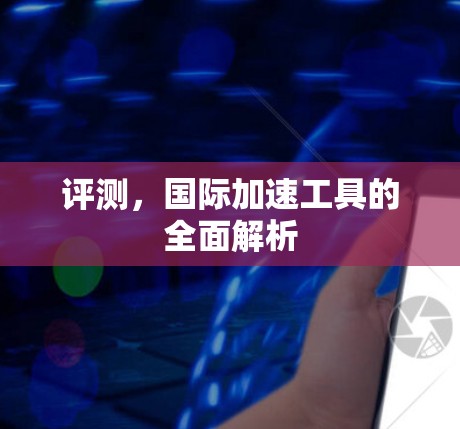 评测，国际加速工具的全面解析