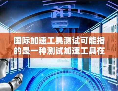 国际加速工具测试可能指的是一种测试加速工具在国际市场的应用和竞争力情况。为了更好地回答您的问题，我需要更多的上下文信息。以下是一些可能的解释和建议