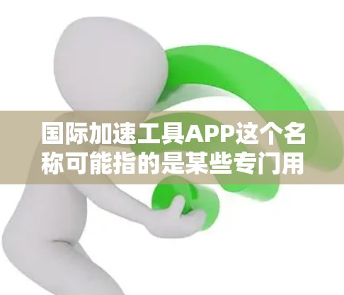 国际加速工具APP这个名称可能指的是某些专门用于加速下载或网络操作的工具,这些工具通常以APP(应用程序)的形式发布,方便用户在手机或电脑上使用。以下是一些可能涉及的国际加速工具APP及其主要功能 国际加速工具APP这个名称可能指的是某些专门用于加速下载或网络操作的工具,这些工具通常以APP(应用程序)的形式发布,方便用户在手机或电脑上使用。以下是一些可能涉及的国际加速工具APP及其主要功能
