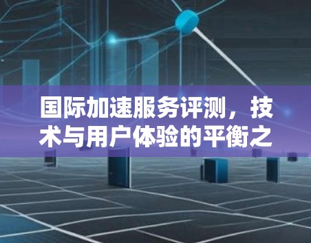 国际加速服务评测，技术与用户体验的平衡之道