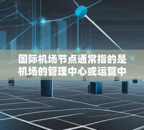 国际机场节点通常指的是机场的管理中心或运营中心。这些节点负责机场的日常运营、设施维护、旅客服务、维修和应急响应等。机场节点的管理对于机场的安全运行和旅客体验非常重要