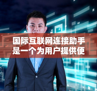 国际互联网连接助手是一个为用户提供便捷的在线连接服务的工具,旨在方便用户访问互联网。以下是对该助手的详细总结 国际互联网连接助手是一个为用户提供便捷的在线连接服务的工具,旨在方便用户访问互联网。以下是对该助手的详细总结