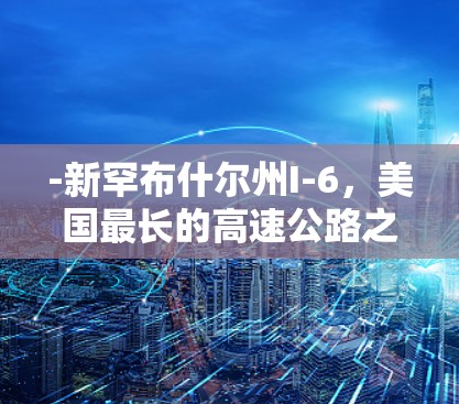 -新罕布什尔州I-6,美国最长的高速公路之一,连接了美国和加拿大,是美国经济的重要交通枢纽 -新罕布什尔州I-6,美国最长的高速公路之一,连接了美国和加拿大,是美国经济的重要交通枢纽