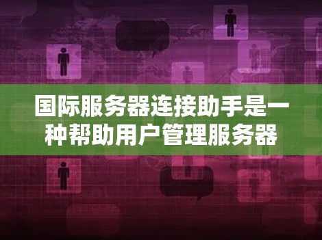国际服务器连接助手是一种帮助用户管理服务器连接的设备和工具，主要通过配置、管理和服务来解决服务器连接问题。以下是对国际服务器连接助手的详细总结