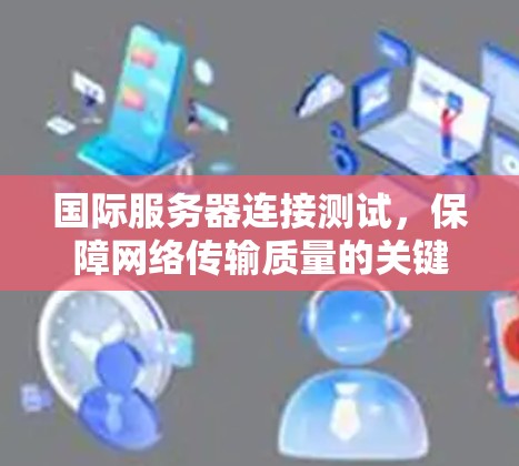 国际服务器连接测试,保障网络传输质量的关键措施 国际服务器连接测试,保障网络传输质量的关键措施