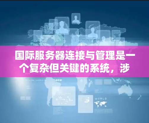 国际服务器连接与管理是一个复杂但关键的系统，涉及多个方面，从网络配置到优化、监控和安全。以下是对该领域的一级理解
