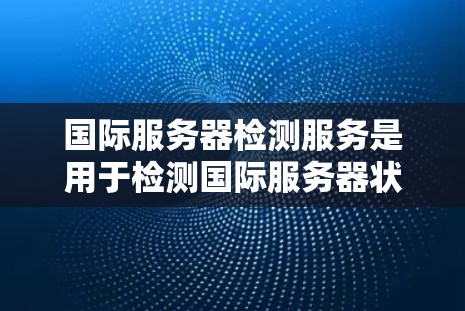 国际服务器检测服务是用于检测国际服务器状态的工具,帮助管理员管理国际服务器资源。以下是对该服务的全面介绍 国际服务器检测服务是用于检测国际服务器状态的工具,帮助管理员管理国际服务器资源。以下是对该服务的全面介绍