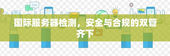 国际服务器检测,安全与合规的双管齐下 国际服务器检测,安全与合规的双管齐下