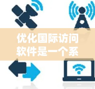 优化国际访问软件是一个系统工程，需要从功能、性能、安全性、用户体验等多个方面进行全面考虑。以下是对该问题的分步说明和总结