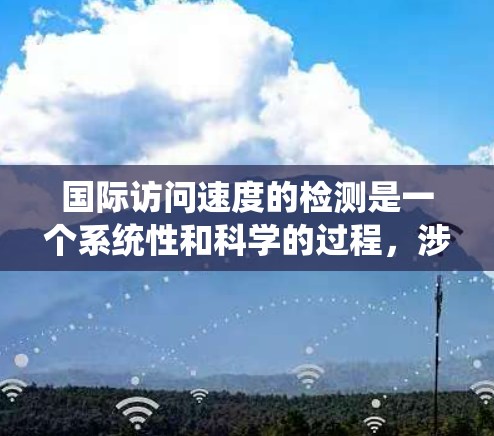 国际访问速度的检测是一个系统性和科学的过程，涉及多个方面和工具的结合。以下是一个结构化的总结，帮助您更好地理解和实施国际访问速度检测