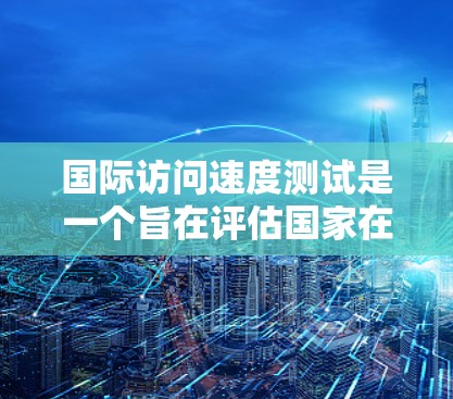 国际访问速度测试是一个旨在评估国家在国际交流中处理事务和信息的量的测试。以下是对该测试的详细分析