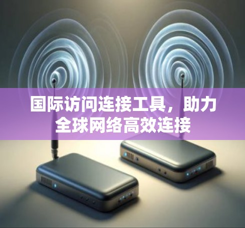 国际访问连接工具，助力全球网络高效连接